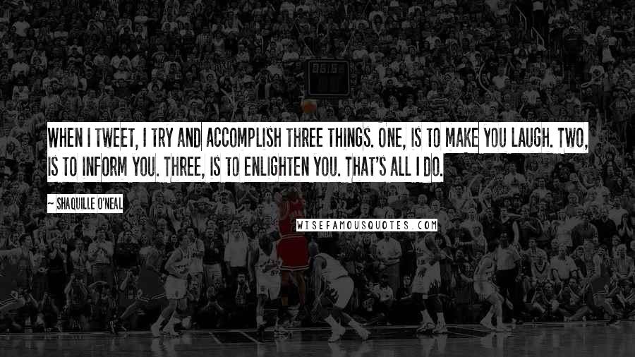 Shaquille O'Neal Quotes: When I tweet, I try and accomplish three things. One, is to make you laugh. Two, is to inform you. Three, is to enlighten you. That's all I do.