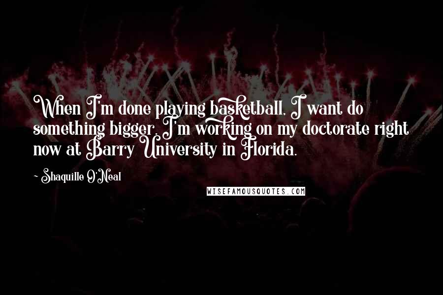 Shaquille O'Neal Quotes: When I'm done playing basketball, I want do something bigger. I'm working on my doctorate right now at Barry University in Florida.