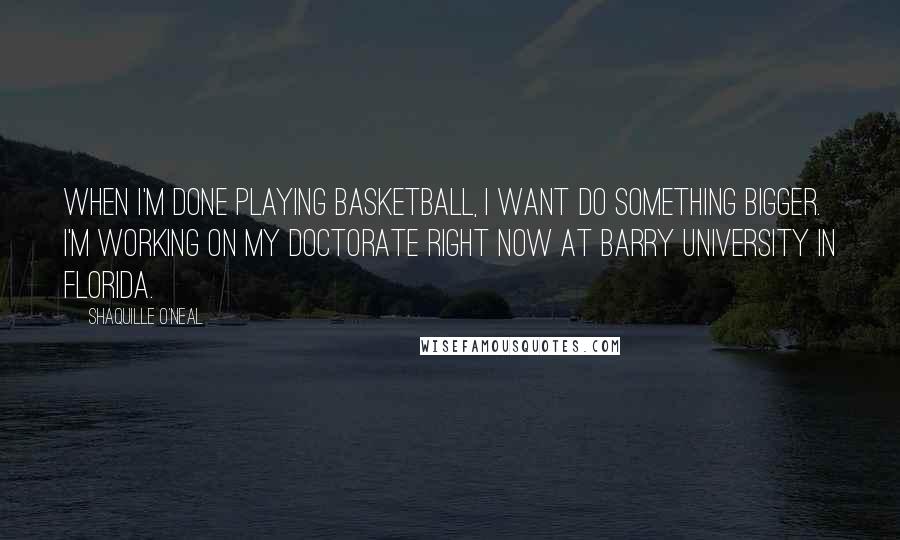 Shaquille O'Neal Quotes: When I'm done playing basketball, I want do something bigger. I'm working on my doctorate right now at Barry University in Florida.