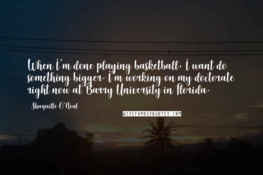 Shaquille O'Neal Quotes: When I'm done playing basketball, I want do something bigger. I'm working on my doctorate right now at Barry University in Florida.