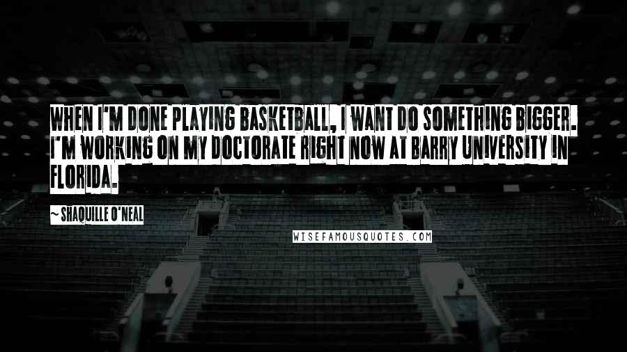 Shaquille O'Neal Quotes: When I'm done playing basketball, I want do something bigger. I'm working on my doctorate right now at Barry University in Florida.