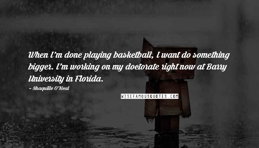 Shaquille O'Neal Quotes: When I'm done playing basketball, I want do something bigger. I'm working on my doctorate right now at Barry University in Florida.