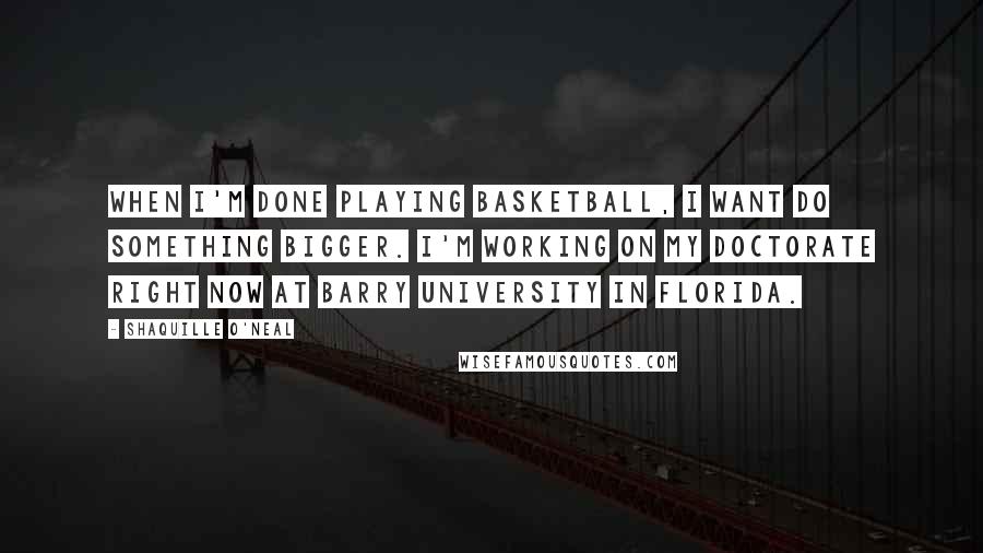 Shaquille O'Neal Quotes: When I'm done playing basketball, I want do something bigger. I'm working on my doctorate right now at Barry University in Florida.