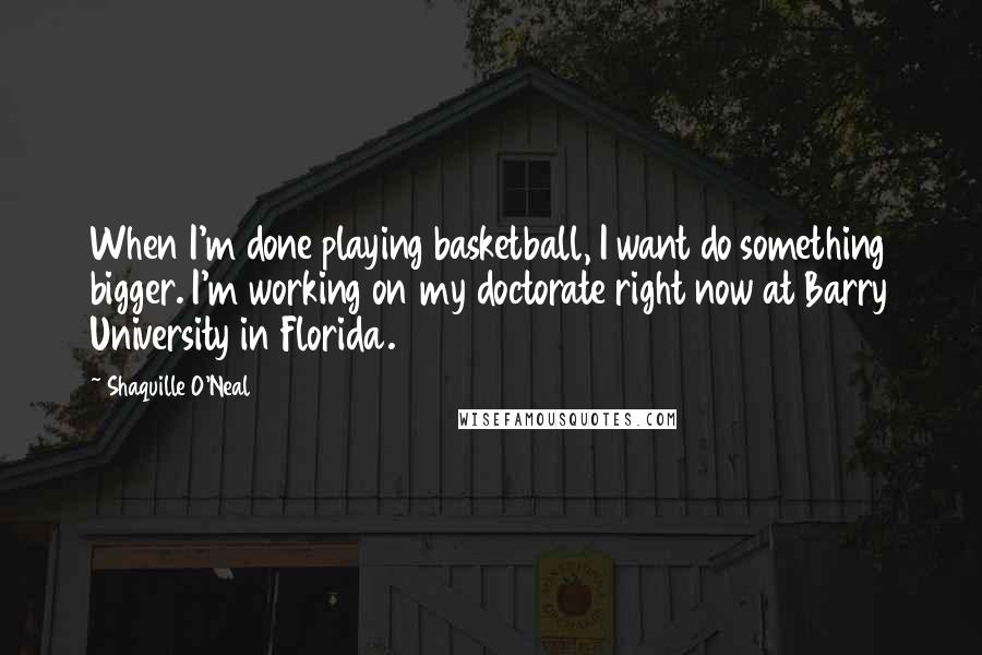 Shaquille O'Neal Quotes: When I'm done playing basketball, I want do something bigger. I'm working on my doctorate right now at Barry University in Florida.