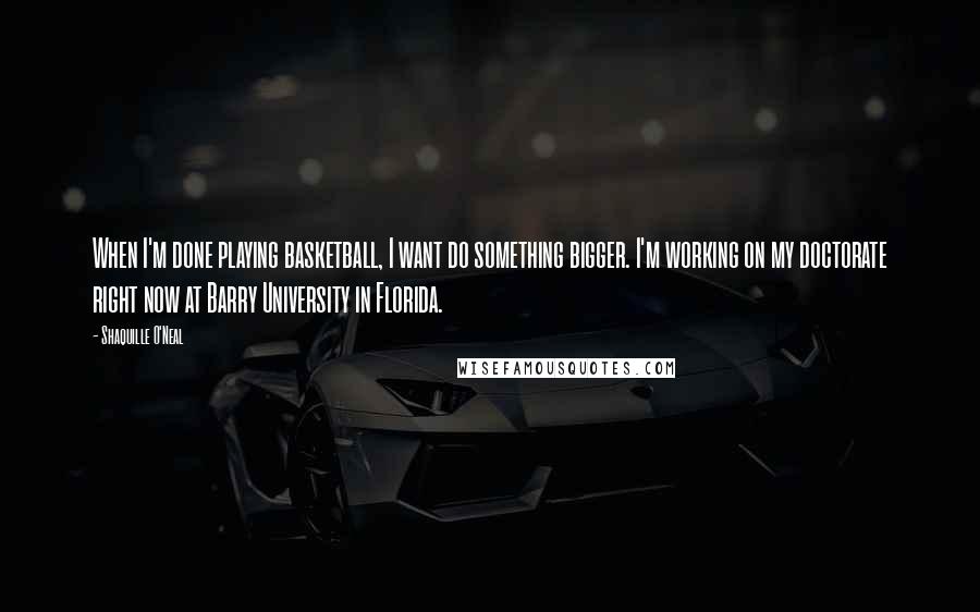 Shaquille O'Neal Quotes: When I'm done playing basketball, I want do something bigger. I'm working on my doctorate right now at Barry University in Florida.