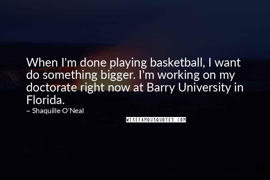 Shaquille O'Neal Quotes: When I'm done playing basketball, I want do something bigger. I'm working on my doctorate right now at Barry University in Florida.