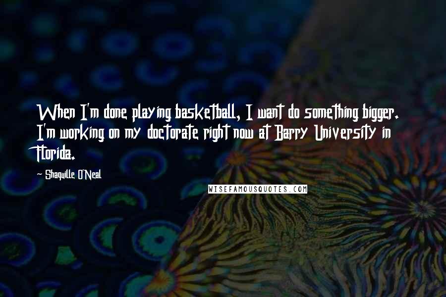 Shaquille O'Neal Quotes: When I'm done playing basketball, I want do something bigger. I'm working on my doctorate right now at Barry University in Florida.