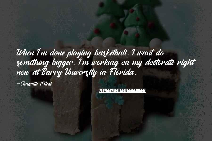 Shaquille O'Neal Quotes: When I'm done playing basketball, I want do something bigger. I'm working on my doctorate right now at Barry University in Florida.