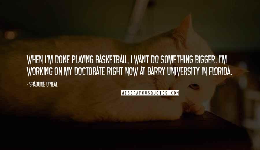 Shaquille O'Neal Quotes: When I'm done playing basketball, I want do something bigger. I'm working on my doctorate right now at Barry University in Florida.