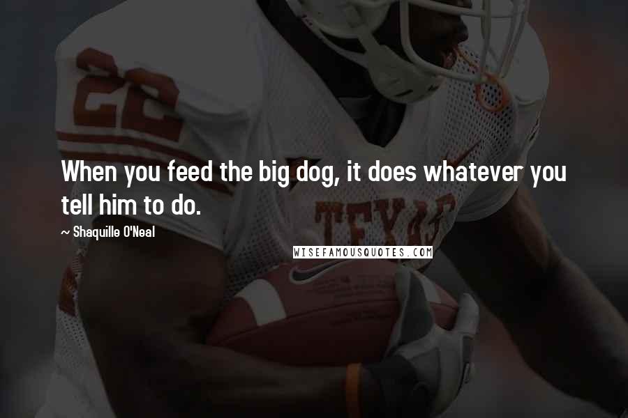 Shaquille O'Neal Quotes: When you feed the big dog, it does whatever you tell him to do.