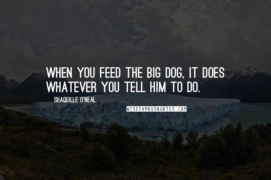 Shaquille O'Neal Quotes: When you feed the big dog, it does whatever you tell him to do.