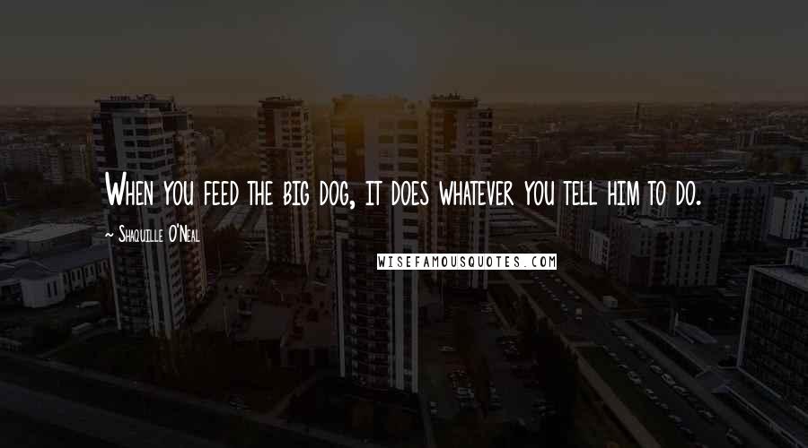 Shaquille O'Neal Quotes: When you feed the big dog, it does whatever you tell him to do.