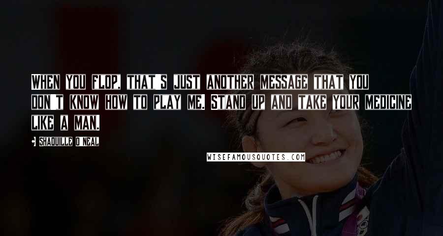 Shaquille O'Neal Quotes: When you flop, that's just another message that you don't know how to play me. Stand up and take your medicine like a man.