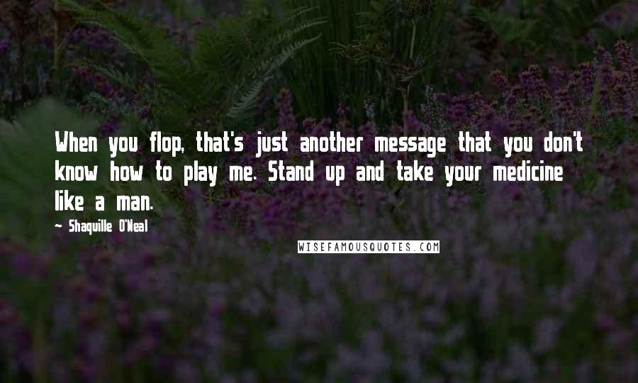 Shaquille O'Neal Quotes: When you flop, that's just another message that you don't know how to play me. Stand up and take your medicine like a man.