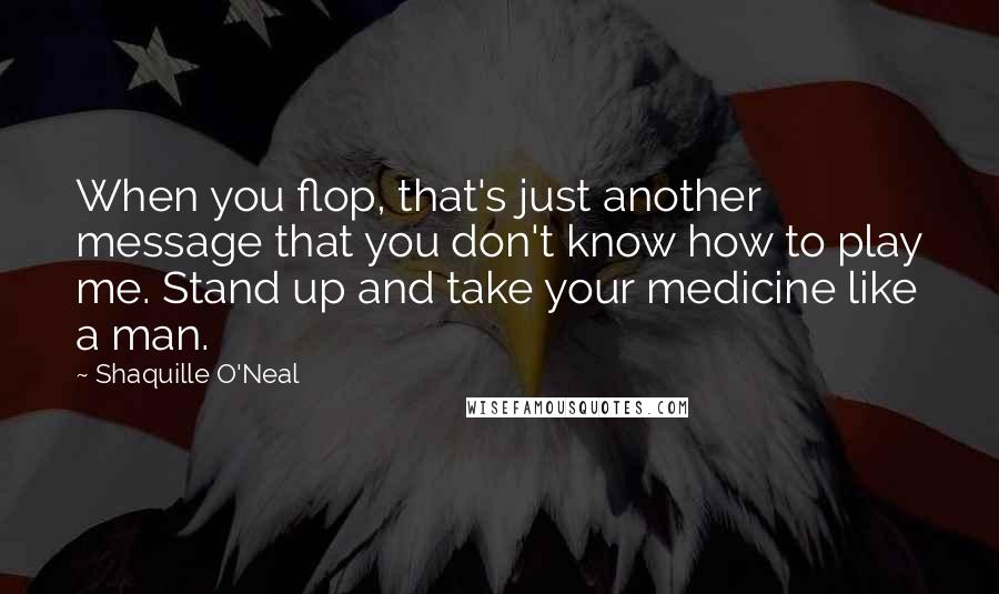 Shaquille O'Neal Quotes: When you flop, that's just another message that you don't know how to play me. Stand up and take your medicine like a man.