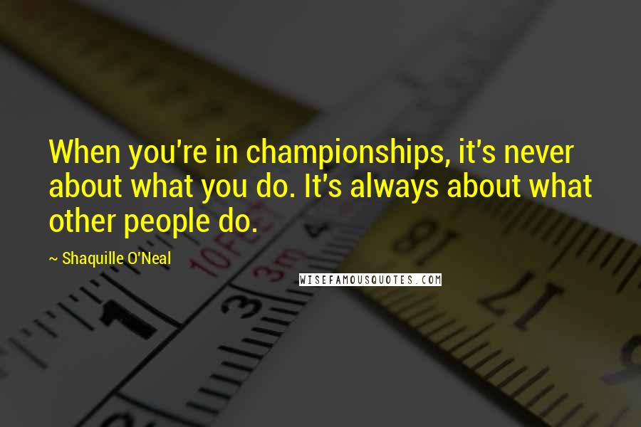 Shaquille O'Neal Quotes: When you're in championships, it's never about what you do. It's always about what other people do.