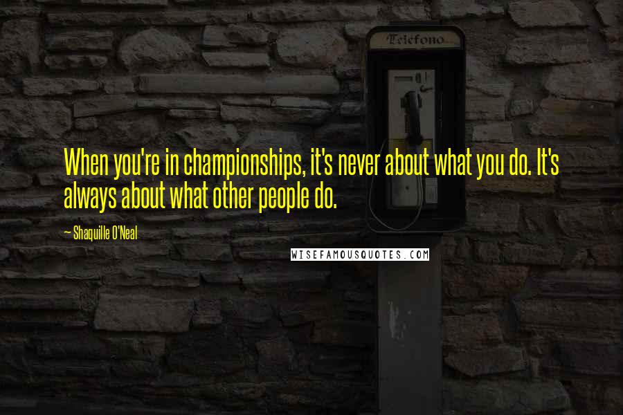 Shaquille O'Neal Quotes: When you're in championships, it's never about what you do. It's always about what other people do.