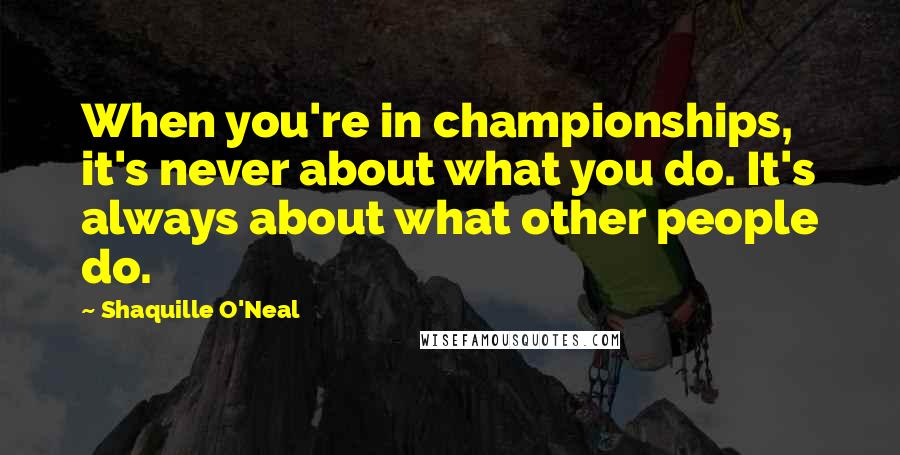 Shaquille O'Neal Quotes: When you're in championships, it's never about what you do. It's always about what other people do.