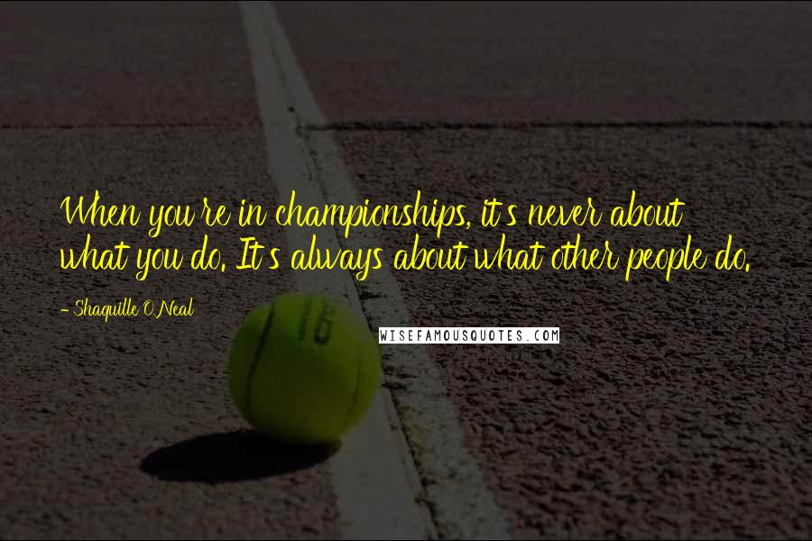 Shaquille O'Neal Quotes: When you're in championships, it's never about what you do. It's always about what other people do.