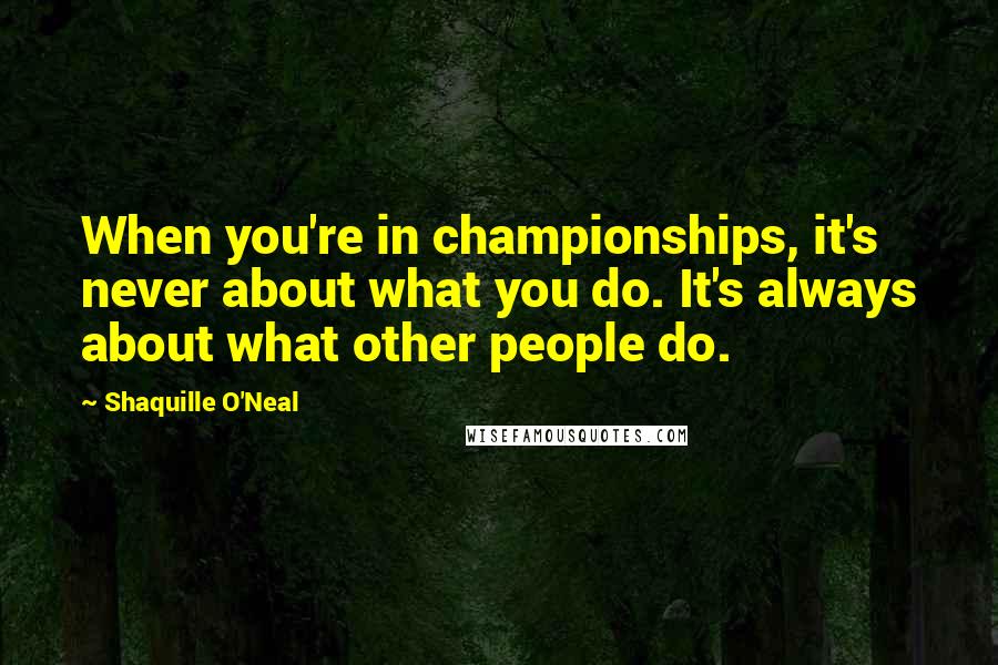 Shaquille O'Neal Quotes: When you're in championships, it's never about what you do. It's always about what other people do.