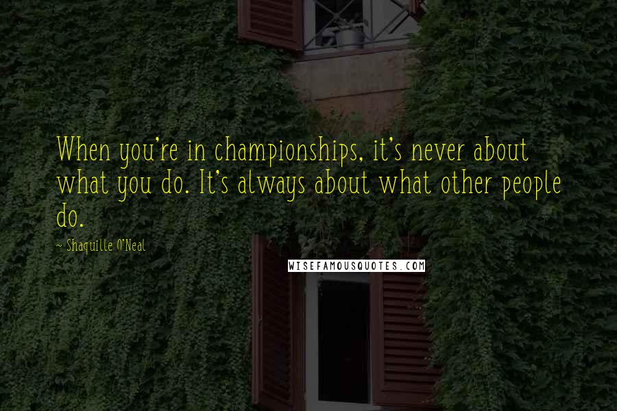 Shaquille O'Neal Quotes: When you're in championships, it's never about what you do. It's always about what other people do.