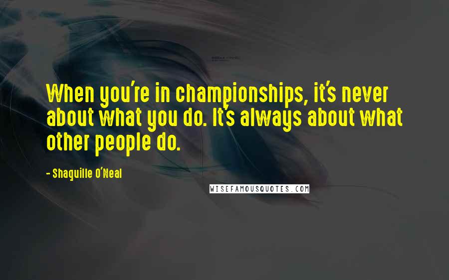 Shaquille O'Neal Quotes: When you're in championships, it's never about what you do. It's always about what other people do.