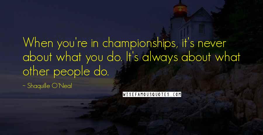 Shaquille O'Neal Quotes: When you're in championships, it's never about what you do. It's always about what other people do.