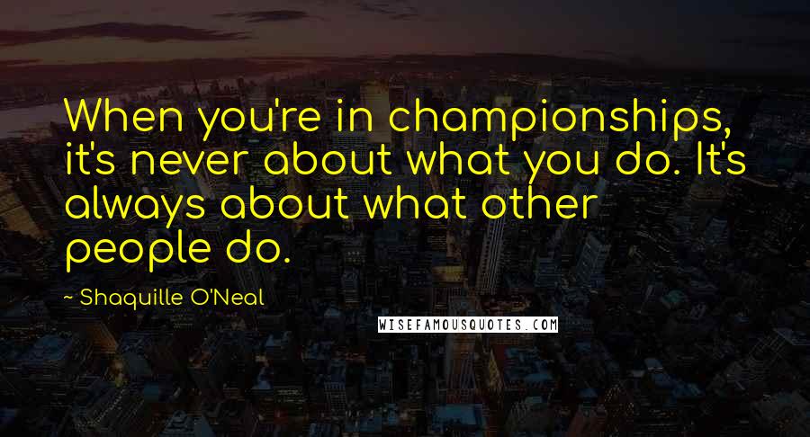 Shaquille O'Neal Quotes: When you're in championships, it's never about what you do. It's always about what other people do.