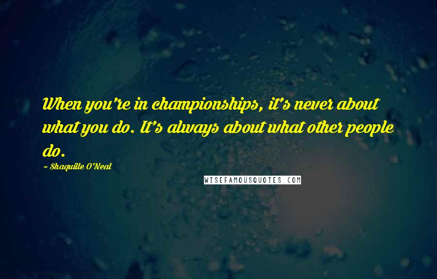 Shaquille O'Neal Quotes: When you're in championships, it's never about what you do. It's always about what other people do.