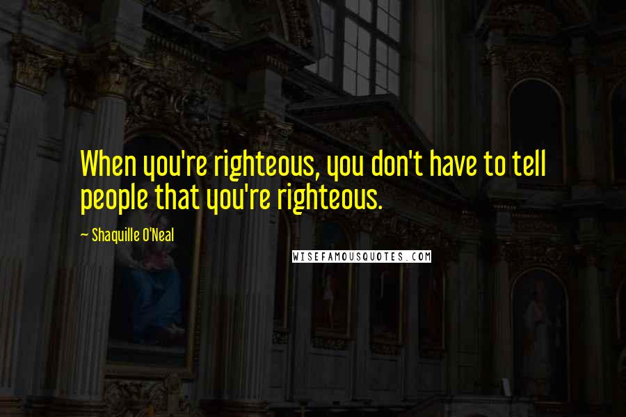 Shaquille O'Neal Quotes: When you're righteous, you don't have to tell people that you're righteous.