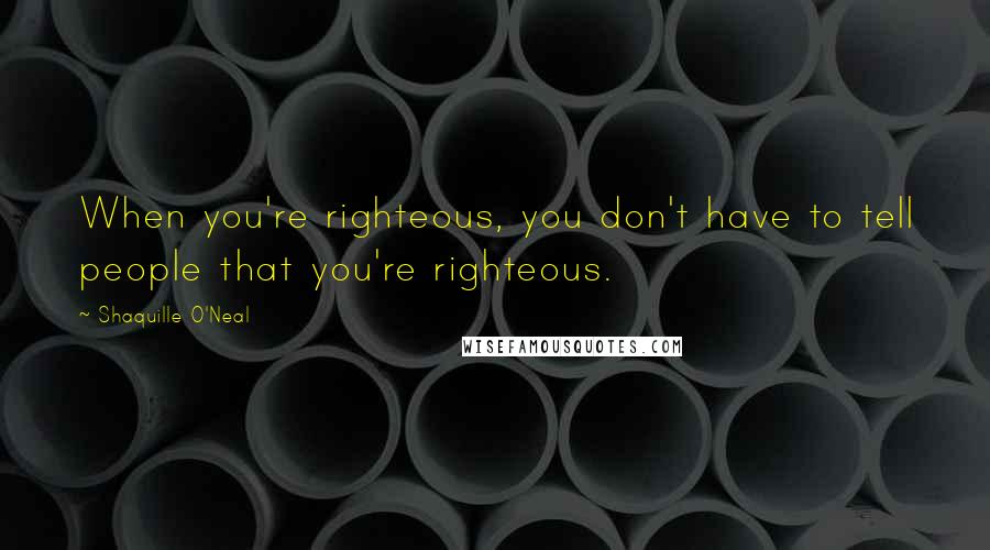 Shaquille O'Neal Quotes: When you're righteous, you don't have to tell people that you're righteous.