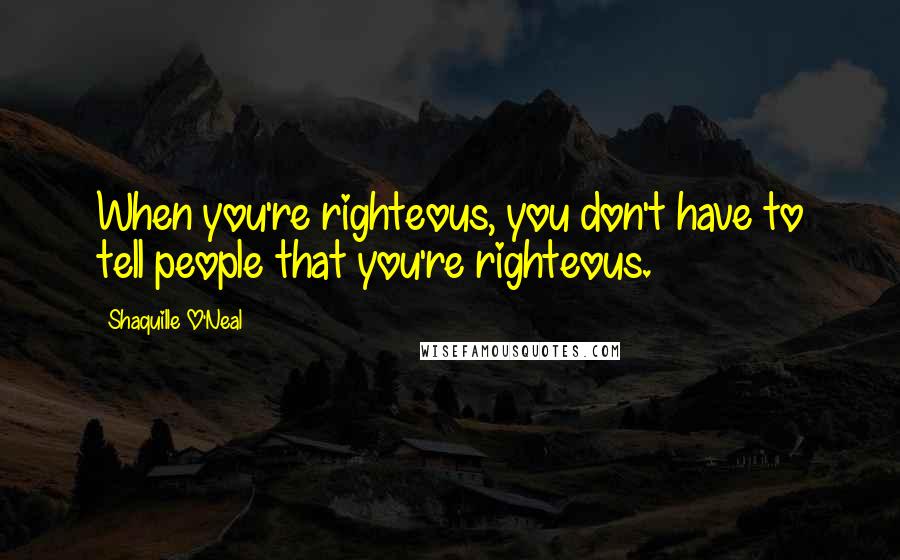 Shaquille O'Neal Quotes: When you're righteous, you don't have to tell people that you're righteous.