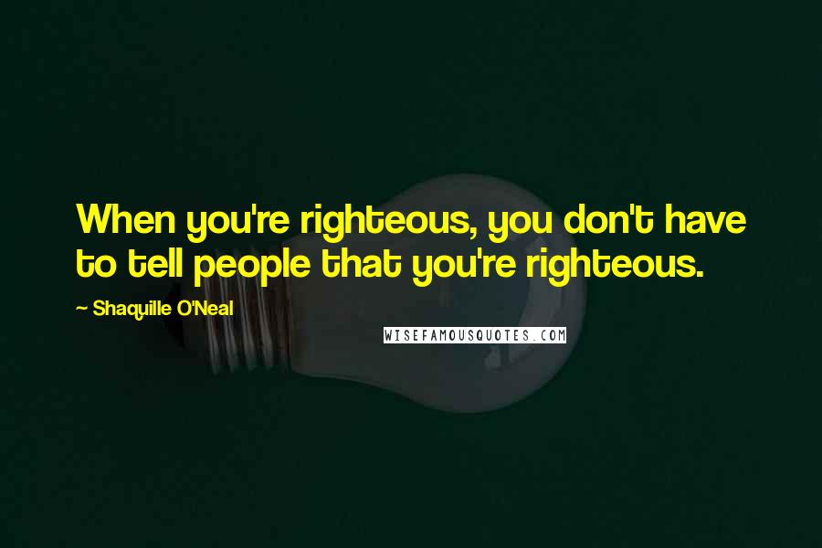 Shaquille O'Neal Quotes: When you're righteous, you don't have to tell people that you're righteous.