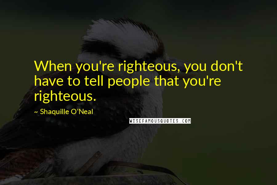 Shaquille O'Neal Quotes: When you're righteous, you don't have to tell people that you're righteous.