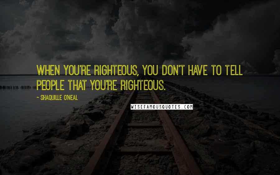 Shaquille O'Neal Quotes: When you're righteous, you don't have to tell people that you're righteous.