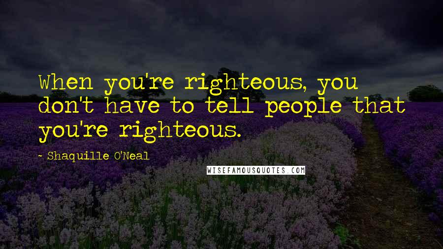Shaquille O'Neal Quotes: When you're righteous, you don't have to tell people that you're righteous.