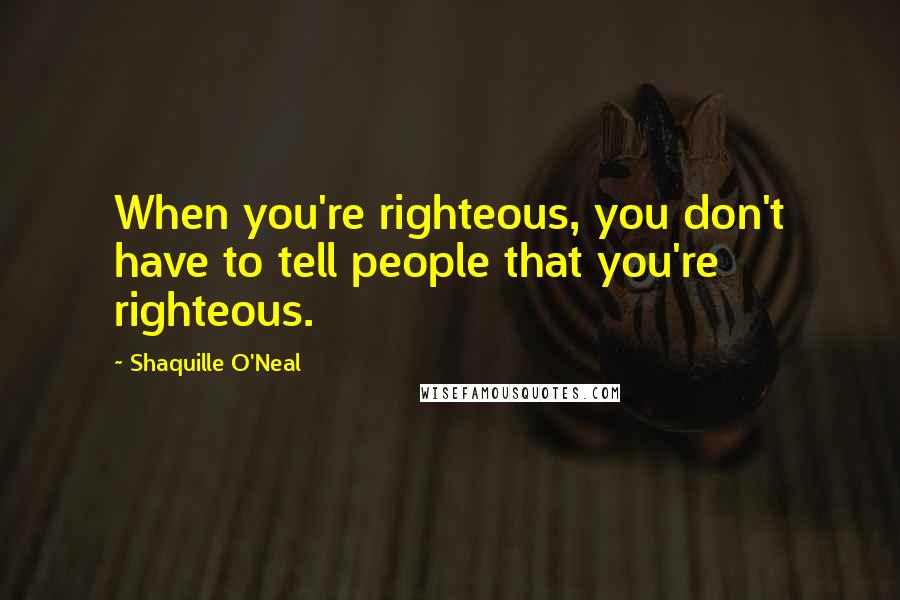 Shaquille O'Neal Quotes: When you're righteous, you don't have to tell people that you're righteous.