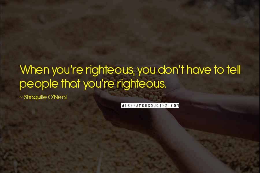Shaquille O'Neal Quotes: When you're righteous, you don't have to tell people that you're righteous.