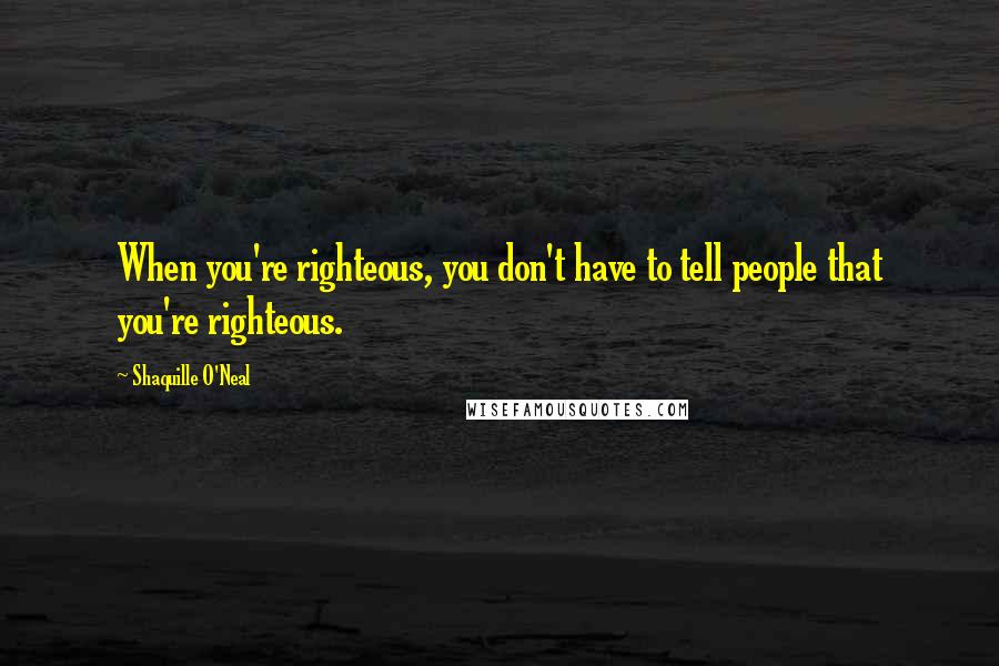Shaquille O'Neal Quotes: When you're righteous, you don't have to tell people that you're righteous.