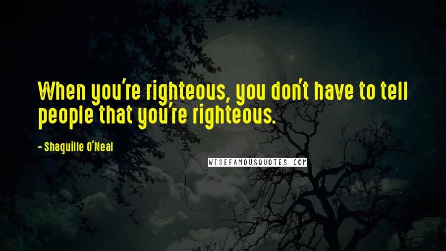 Shaquille O'Neal Quotes: When you're righteous, you don't have to tell people that you're righteous.