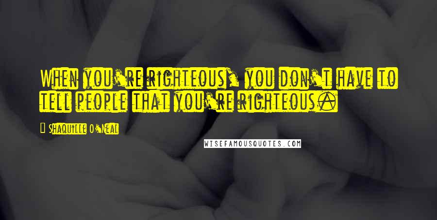 Shaquille O'Neal Quotes: When you're righteous, you don't have to tell people that you're righteous.
