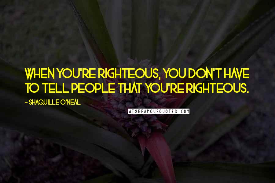 Shaquille O'Neal Quotes: When you're righteous, you don't have to tell people that you're righteous.