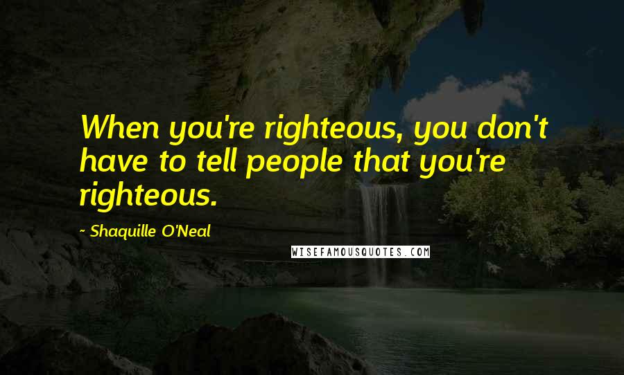 Shaquille O'Neal Quotes: When you're righteous, you don't have to tell people that you're righteous.