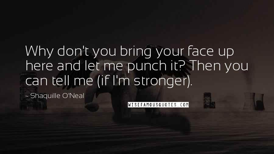 Shaquille O'Neal Quotes: Why don't you bring your face up here and let me punch it? Then you can tell me (if I'm stronger).