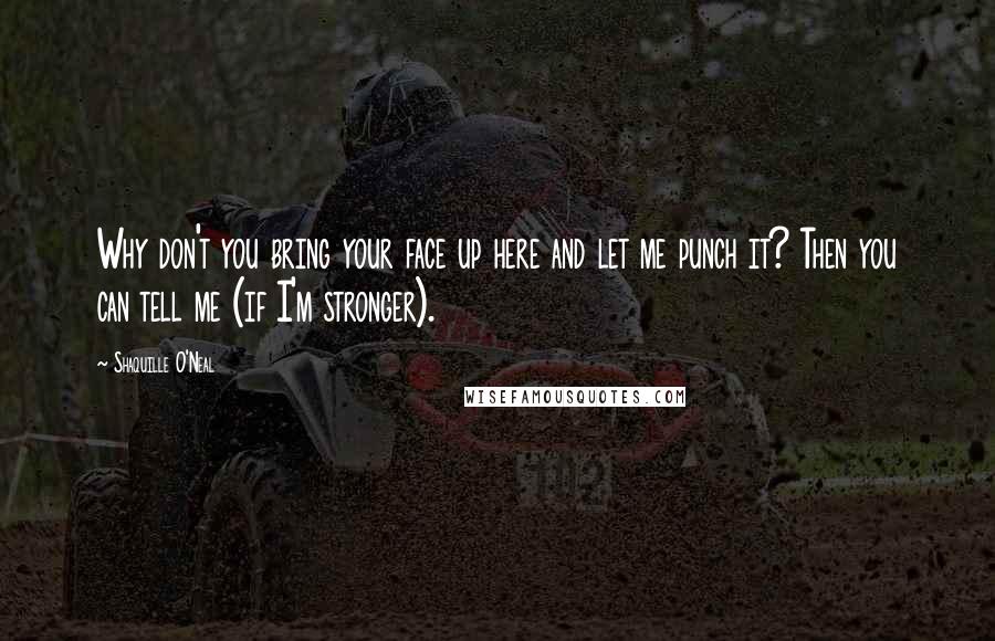 Shaquille O'Neal Quotes: Why don't you bring your face up here and let me punch it? Then you can tell me (if I'm stronger).