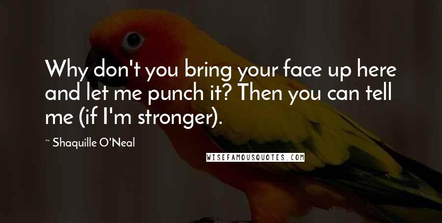 Shaquille O'Neal Quotes: Why don't you bring your face up here and let me punch it? Then you can tell me (if I'm stronger).