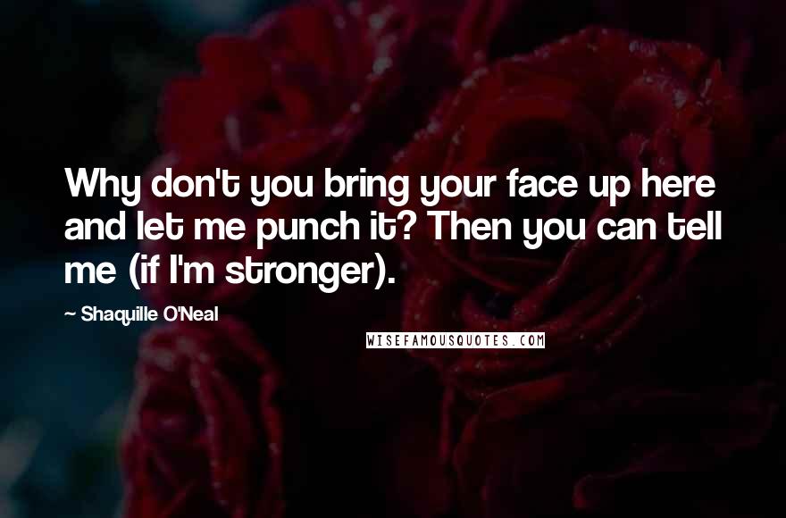 Shaquille O'Neal Quotes: Why don't you bring your face up here and let me punch it? Then you can tell me (if I'm stronger).