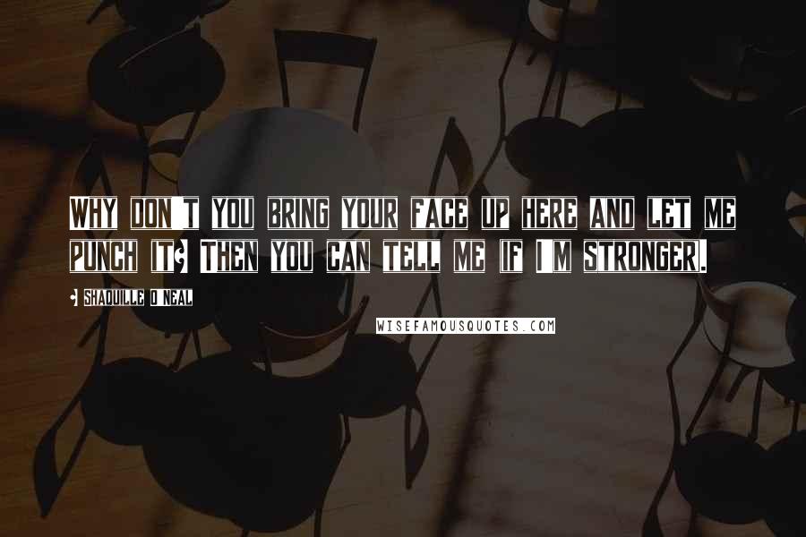 Shaquille O'Neal Quotes: Why don't you bring your face up here and let me punch it? Then you can tell me (if I'm stronger).