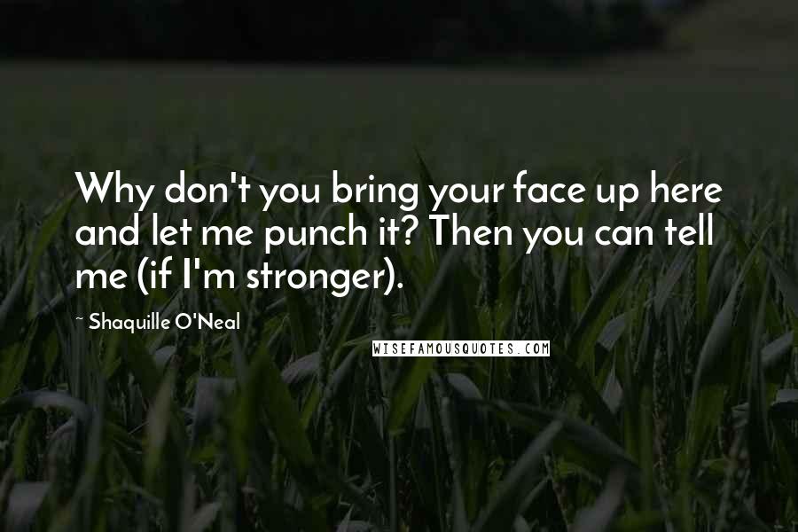 Shaquille O'Neal Quotes: Why don't you bring your face up here and let me punch it? Then you can tell me (if I'm stronger).