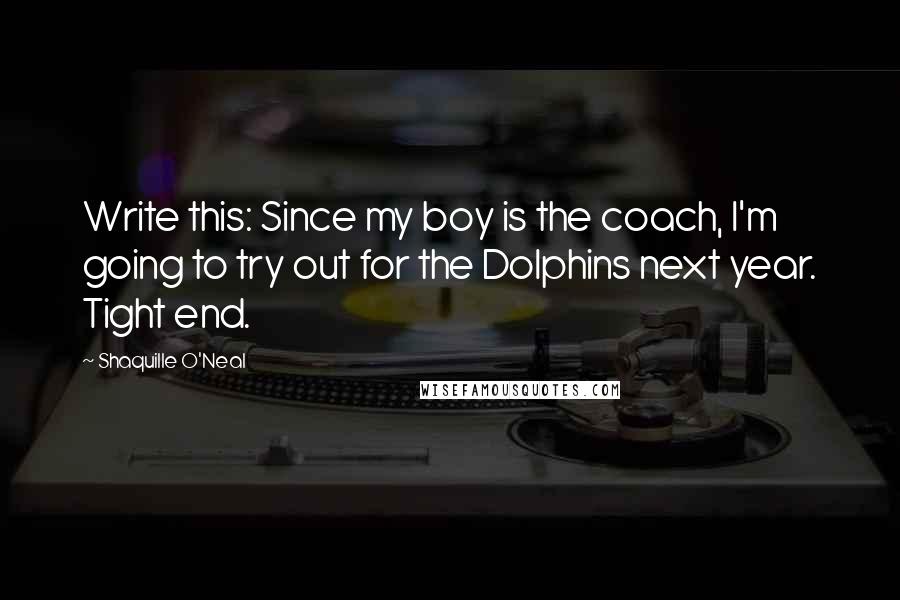 Shaquille O'Neal Quotes: Write this: Since my boy is the coach, I'm going to try out for the Dolphins next year. Tight end.